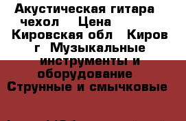 Акустическая гитара   чехол  › Цена ­ 7 000 - Кировская обл., Киров г. Музыкальные инструменты и оборудование » Струнные и смычковые   